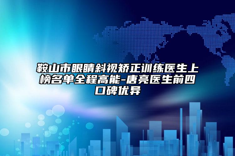 鞍山市眼睛斜視矯正訓(xùn)練醫(yī)生上榜名單全程高能-唐亮醫(yī)生前四口碑優(yōu)異
