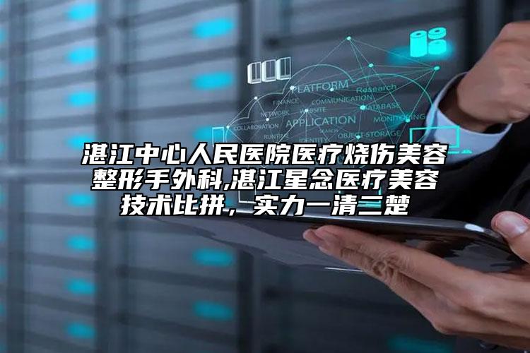 湛江中心人民醫(yī)院醫(yī)療燒傷美容整形手外科,湛江星念醫(yī)療美容技術(shù)比拼，實力一清二楚