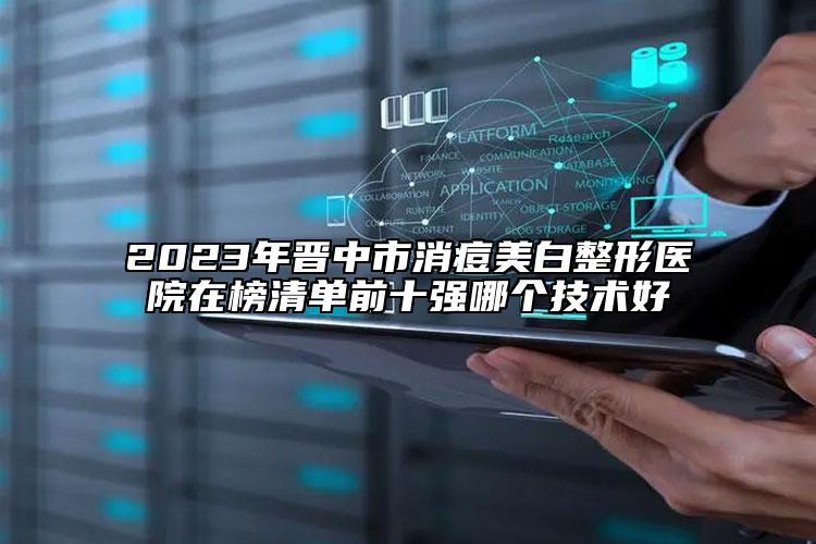 2023年晉中市消痘美白整形醫(yī)院在榜清單前十強哪個技術好