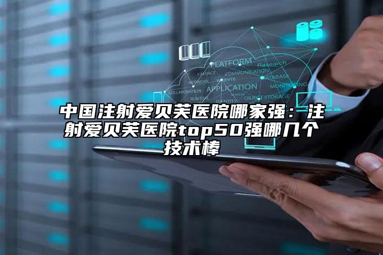 中國注射愛貝芙醫(yī)院哪家強(qiáng)：注射愛貝芙醫(yī)院top50強(qiáng)哪幾個技術(shù)棒