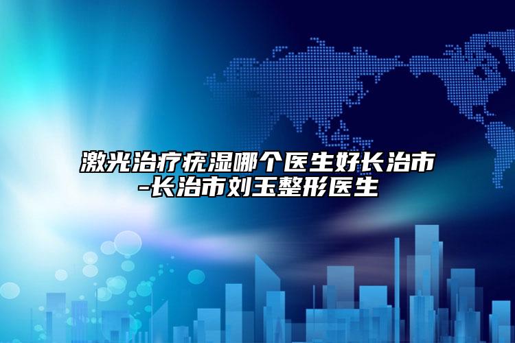 激光治療疣濕哪個(gè)醫(yī)生好長(zhǎng)治市-長(zhǎng)治市劉玉整形醫(yī)生