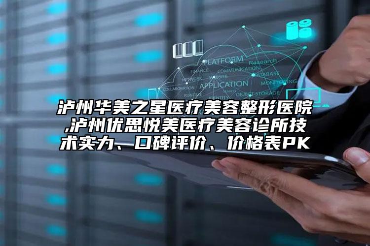 瀘州華美之星醫(yī)療美容整形醫(yī)院,瀘州優(yōu)思悅美醫(yī)療美容診所技術(shù)實(shí)力、口碑評(píng)價(jià)、價(jià)格表PK