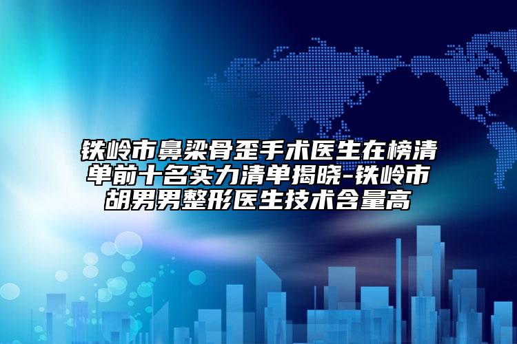 鐵嶺市鼻梁骨歪手術(shù)醫(yī)生在榜清單前十名實力清單揭曉-鐵嶺市胡男男整形醫(yī)生技術(shù)含量高