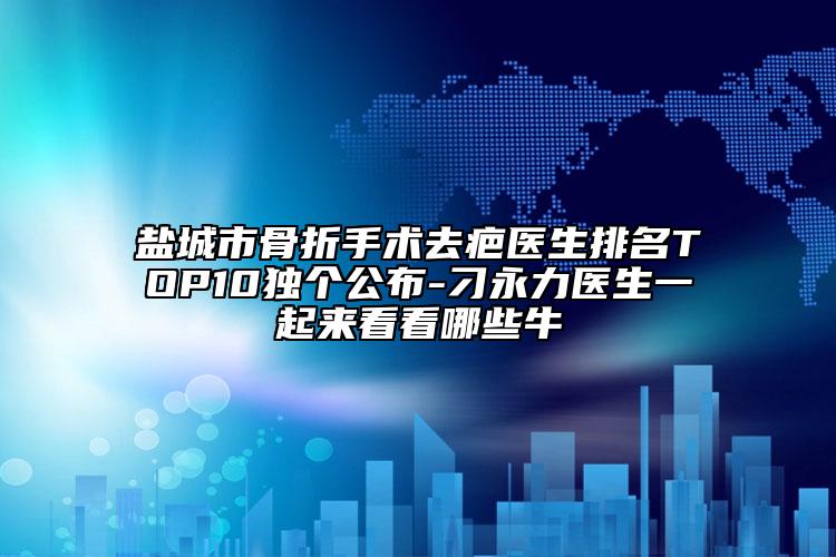 鹽城市骨折手術(shù)去疤醫(yī)生排名TOP10獨(dú)個(gè)公布-刁永力醫(yī)生一起來(lái)看看哪些牛