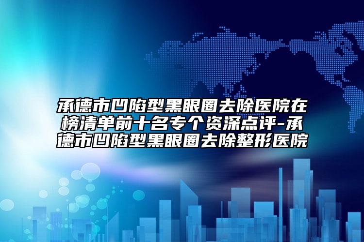 承德市凹陷型黑眼圈去除醫(yī)院在榜清單前十名專個(gè)資深點(diǎn)評(píng)-承德市凹陷型黑眼圈去除整形醫(yī)院