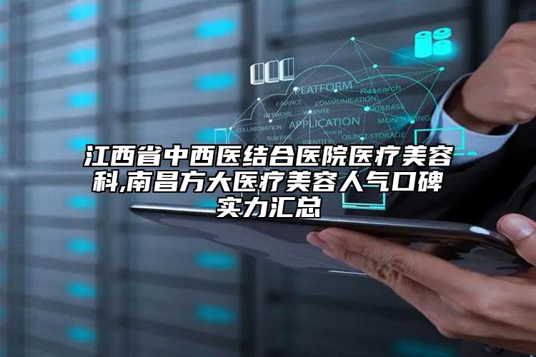 江西省中西醫(yī)結合醫(yī)院醫(yī)療美容科,南昌方大醫(yī)療美容人氣口碑實力匯總