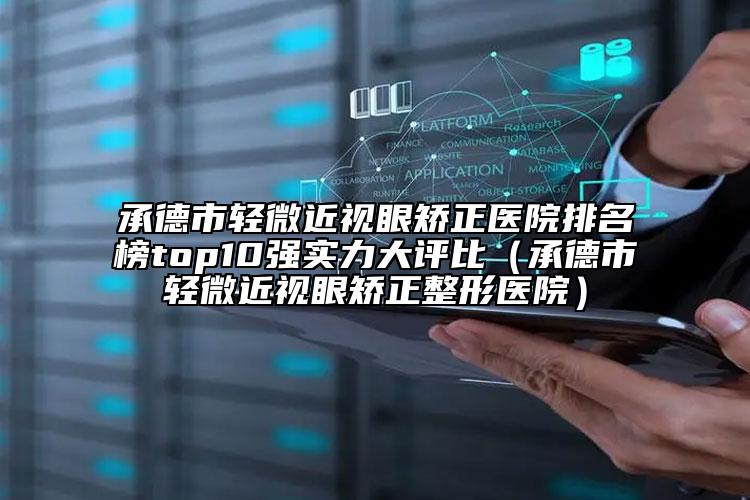 承德市輕微近視眼矯正醫(yī)院排名榜top10強(qiáng)實(shí)力大評比（承德市輕微近視眼矯正整形醫(yī)院）