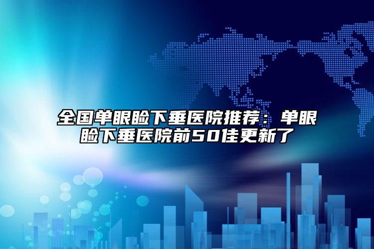 全國單眼瞼下垂醫(yī)院推薦：單眼瞼下垂醫(yī)院前50佳更新了