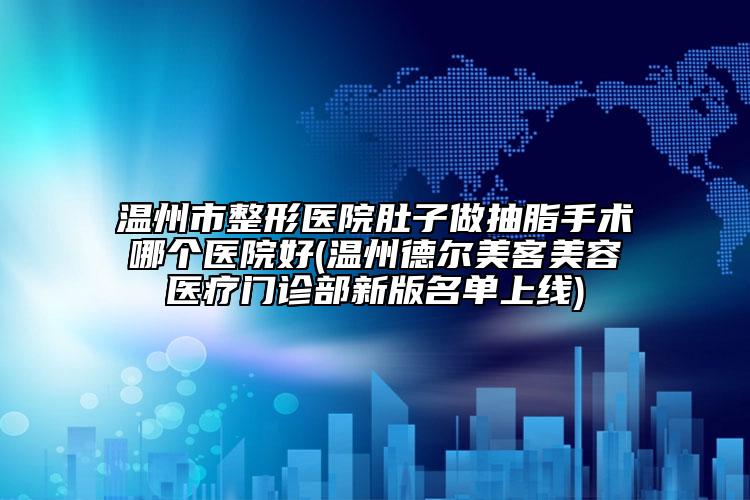 溫州市整形醫(yī)院肚子做抽脂手術(shù)哪個(gè)醫(yī)院好(溫州德爾美客美容醫(yī)療門診部新版名單上線)