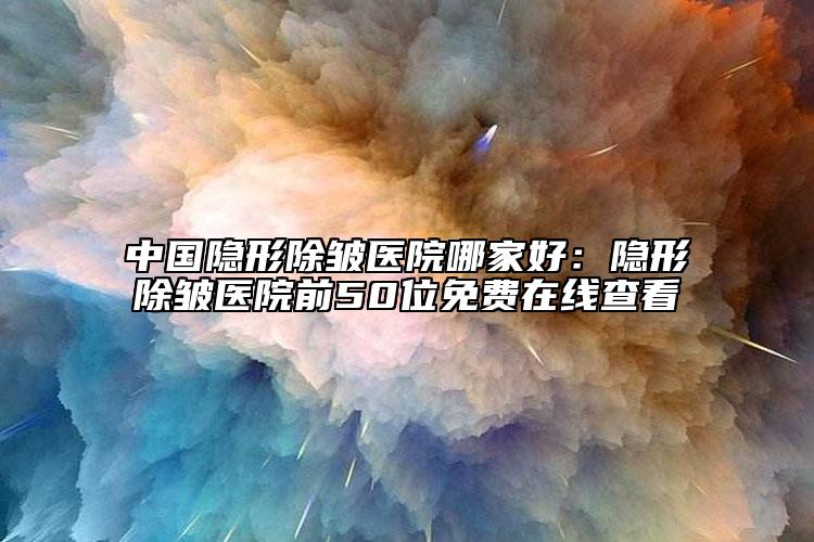 中國(guó)隱形除皺醫(yī)院哪家好：隱形除皺醫(yī)院前50位免費(fèi)在線查看