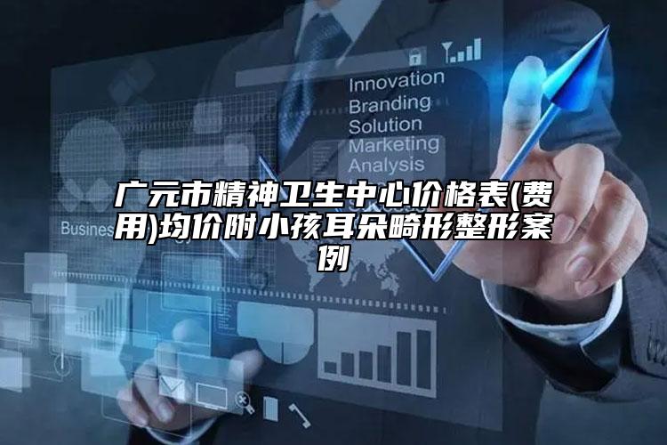 廣元市精神衛(wèi)生中心價格表(費用)均價附小孩耳朵畸形整形案例