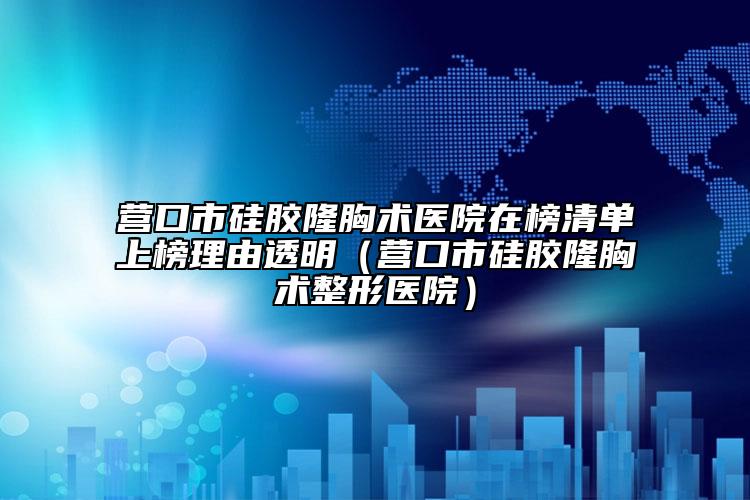 營口市硅膠隆胸術(shù)醫(yī)院在榜清單上榜理由透明（營口市硅膠隆胸術(shù)整形醫(yī)院）