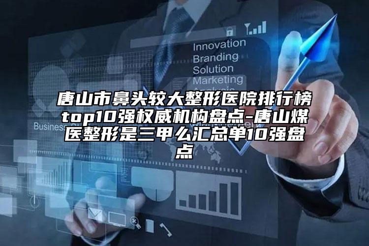 唐山市鼻頭較大整形醫(yī)院排行榜top10強(qiáng)權(quán)威機(jī)構(gòu)盤點-唐山煤醫(yī)整形是三甲么匯總單10強(qiáng)盤點