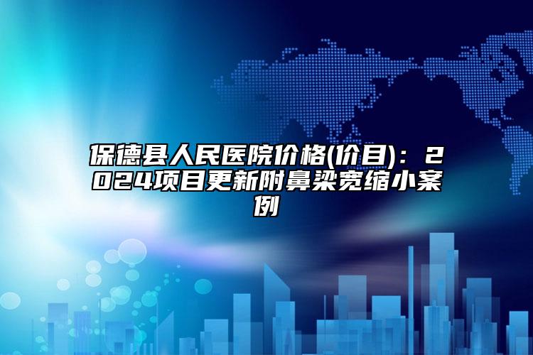保德縣人民醫(yī)院價(jià)格(價(jià)目)：2024項(xiàng)目更新附鼻梁寬縮小案例
