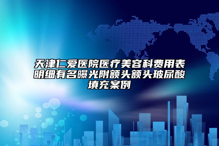 天津仁愛醫(yī)院醫(yī)療美容科費用表明細(xì)有名曝光附額頭額頭玻尿酸填充案例