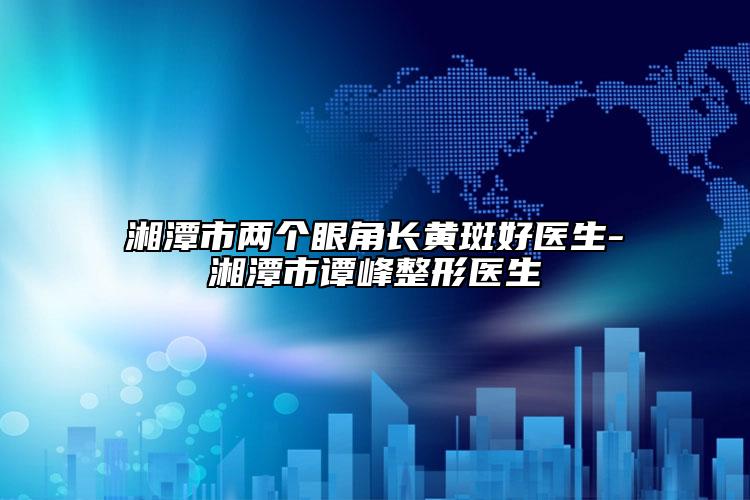 湘潭市兩個眼角長黃斑好醫(yī)生-湘潭市譚峰整形醫(yī)生