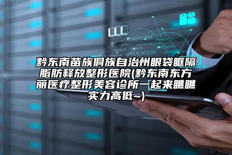 黔東南苗族侗族自治州眼袋眶隔脂肪釋放整形醫(yī)院(黔東南東方麗醫(yī)療整形美容診所一起來瞧瞧實(shí)力高低~)