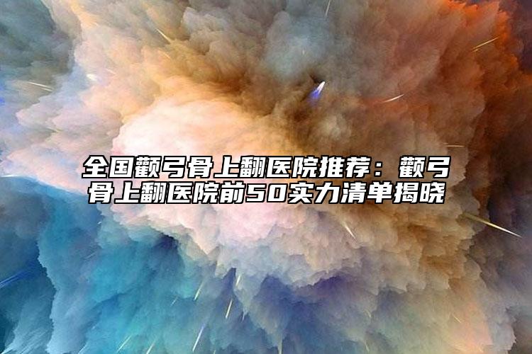 全國顴弓骨上翻醫(yī)院推薦：顴弓骨上翻醫(yī)院前50實力清單揭曉