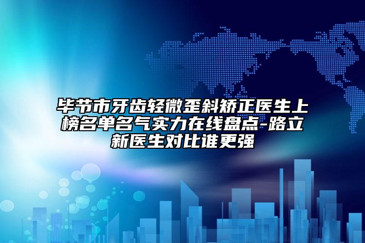 畢節(jié)市牙齒輕微歪斜矯正醫(yī)生上榜名單名氣實力在線盤點-路立新醫(yī)生對比誰更強