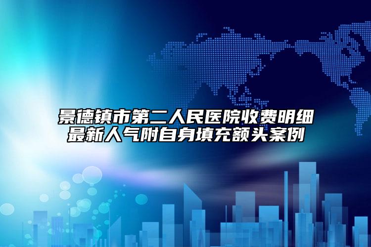 景德鎮(zhèn)市第二人民醫(yī)院收費(fèi)明細(xì)最新人氣附自身填充額頭案例