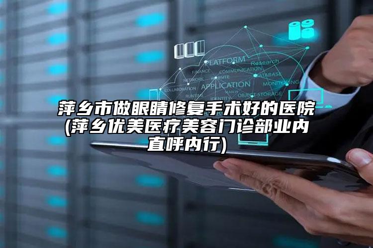 萍鄉(xiāng)市做眼睛修復(fù)手術(shù)好的醫(yī)院(萍鄉(xiāng)優(yōu)美醫(yī)療美容門診部業(yè)內(nèi)直呼內(nèi)行)