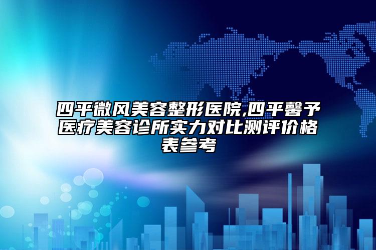 四平微風(fēng)美容整形醫(yī)院,四平馨予醫(yī)療美容診所實(shí)力對(duì)比測(cè)評(píng)價(jià)格表參考