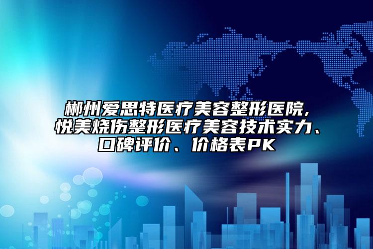 郴州愛思特醫(yī)療美容整形醫(yī)院,悅美燒傷整形醫(yī)療美容技術(shù)實(shí)力、口碑評價(jià)、價(jià)格表PK