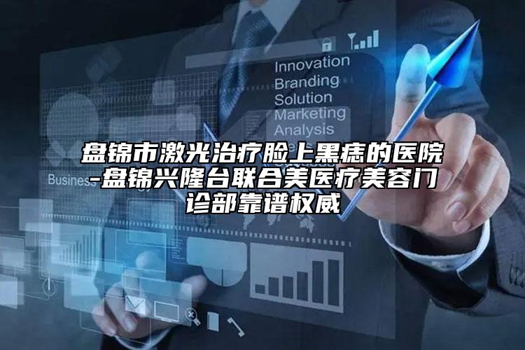 盤錦市激光治療臉上黑痣的醫(yī)院-盤錦興隆臺聯(lián)合美醫(yī)療美容門診部靠譜權(quán)威