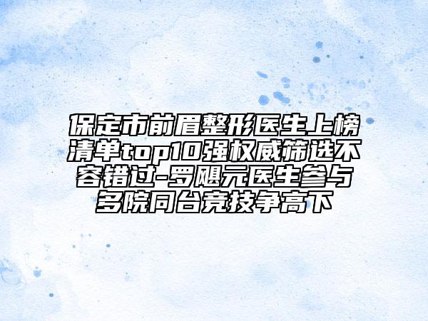 保定市前眉整形醫(yī)生上榜清單top10強(qiáng)權(quán)威篩選不容錯(cuò)過-羅颶元醫(yī)生參與多院同臺(tái)競(jìng)技爭(zhēng)高下