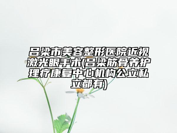 呂梁市美容整形醫(yī)院近視激光眼手術(shù)(呂梁筋骨養(yǎng)護理療康復(fù)中心機構(gòu)公立私立都有)