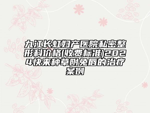 九江長虹婦產(chǎn)醫(yī)院私密整形科價格(收費(fèi)標(biāo)準(zhǔn))2024快來種草附兔唇的治療案例