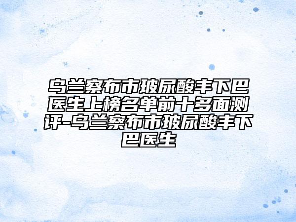 烏蘭察布市玻尿酸豐下巴醫(yī)生上榜名單前十多面測(cè)評(píng)-烏蘭察布市玻尿酸豐下巴醫(yī)生