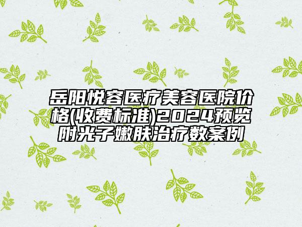 岳陽悅?cè)葆t(yī)療美容醫(yī)院價格(收費標準)2024預覽附光子嫩膚治療數(shù)案例