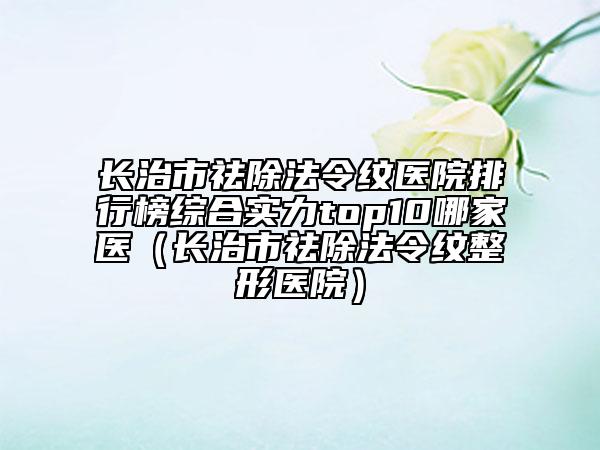 長治市祛除法令紋醫(yī)院排行榜綜合實(shí)力top10哪家醫(yī)（長治市祛除法令紋整形醫(yī)院）