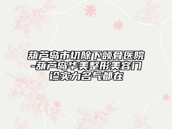 葫蘆島市切除下頜骨醫(yī)院-葫蘆島華美整形美容門診實(shí)力名氣都在