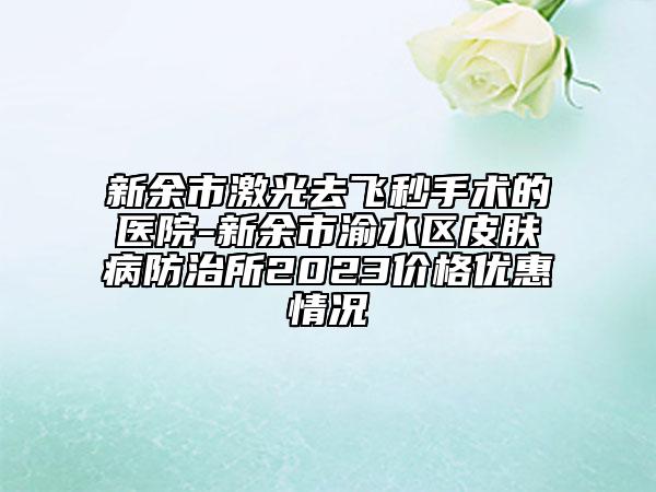新余市激光去飛秒手術(shù)的醫(yī)院-新余市渝水區(qū)皮膚病防治所2023價(jià)格優(yōu)惠情況