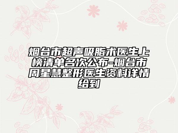 煙臺市超聲吸脂術醫(yī)生上榜清單名次公布-煙臺市周星慧整形醫(yī)生資料詳情給到