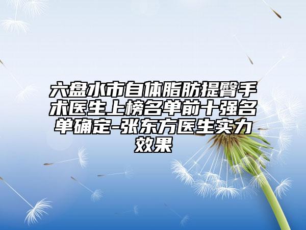 六盤水市自體脂肪提臀手術(shù)醫(yī)生上榜名單前十強(qiáng)名單確定-張東方醫(yī)生實(shí)力效果
