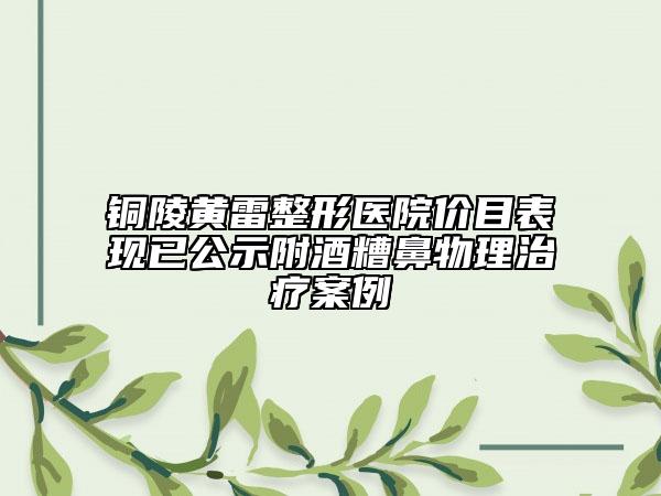 銅陵黃雷整形醫(yī)院價(jià)目表現(xiàn)已公示附酒糟鼻物理治療案例