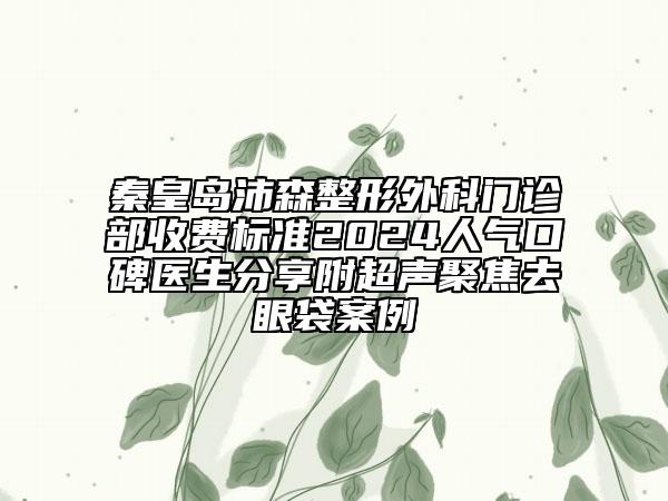 秦皇島沛森整形外科門診部收費(fèi)標(biāo)準(zhǔn)2024人氣口碑醫(yī)生分享附超聲聚焦去眼袋案例