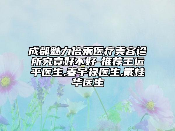 成都魅力倍禾醫(yī)療美容診所究竟好不好-推薦王運平醫(yī)生,姜宇祿醫(yī)生,戴桂華醫(yī)生