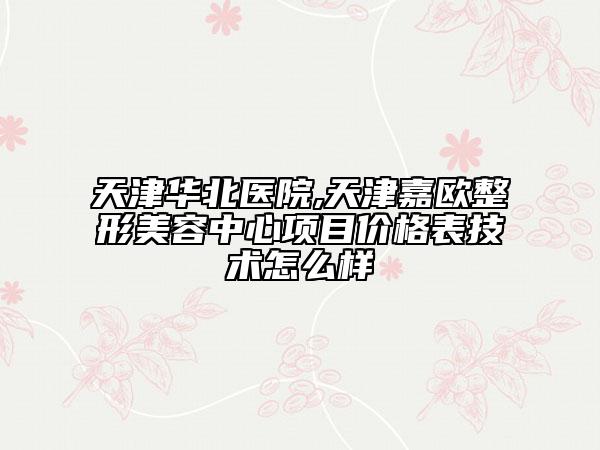 天津華北醫(yī)院,天津嘉歐整形美容中心項(xiàng)目?jī)r(jià)格表技術(shù)怎么樣