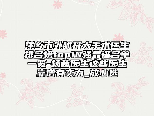 萍鄉(xiāng)市外眥開大手術(shù)醫(yī)生排名榜top10強(qiáng)靠譜名單一覽-楊茜醫(yī)生這些醫(yī)生靠譜有實(shí)力_放心選