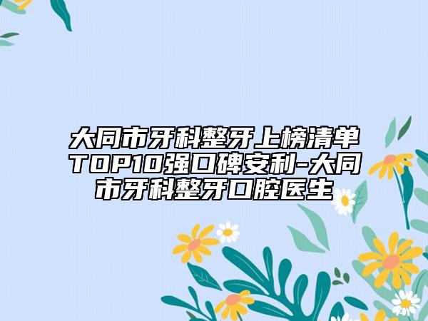 大同市牙科整牙上榜清單TOP10強(qiáng)口碑安利-大同市牙科整牙口腔醫(yī)生