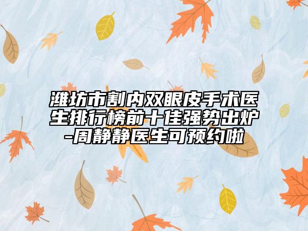 濰坊市割內(nèi)雙眼皮手術(shù)醫(yī)生排行榜前十佳強(qiáng)勢(shì)出爐-周靜靜醫(yī)生可預(yù)約啦