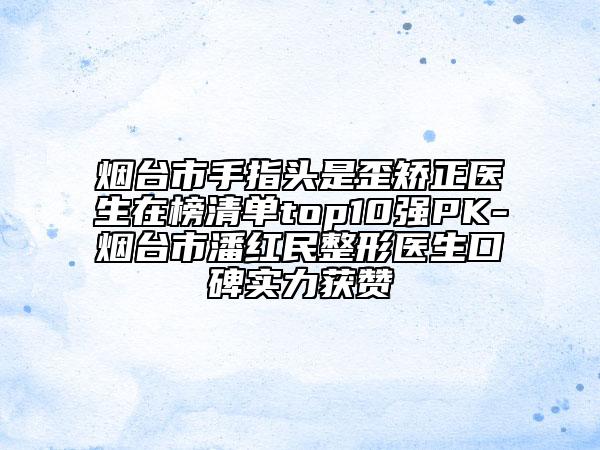 煙臺市手指頭是歪矯正醫(yī)生在榜清單top10強PK-煙臺市潘紅民整形醫(yī)生口碑實力獲贊