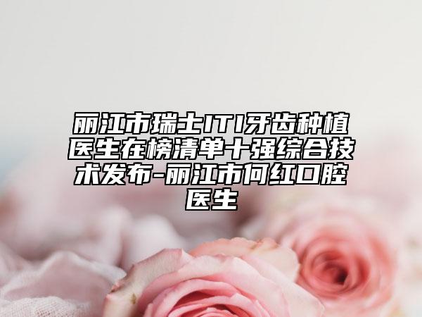 麗江市瑞士ITI牙齒種植醫(yī)生在榜清單十強(qiáng)綜合技術(shù)發(fā)布-麗江市何紅口腔醫(yī)生