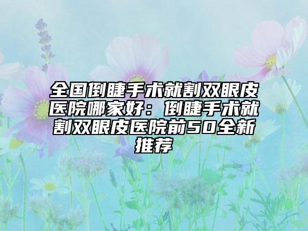 全國(guó)倒睫手術(shù)就割雙眼皮醫(yī)院哪家好：倒睫手術(shù)就割雙眼皮醫(yī)院前50全新推薦