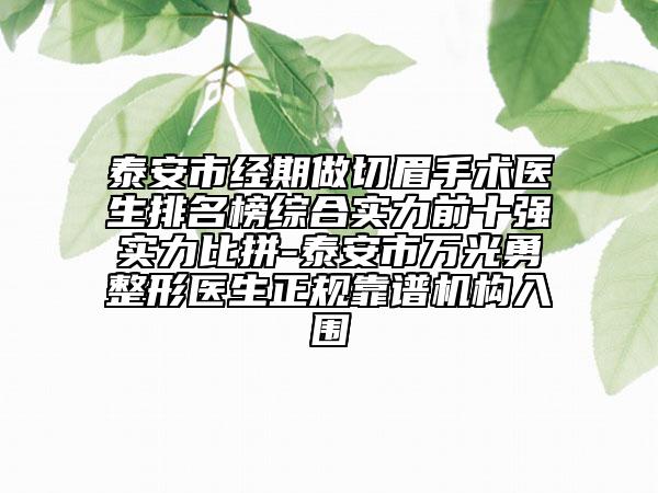 泰安市經(jīng)期做切眉手術(shù)醫(yī)生排名榜綜合實(shí)力前十強(qiáng)實(shí)力比拼-泰安市萬光勇整形醫(yī)生正規(guī)靠譜機(jī)構(gòu)入圍