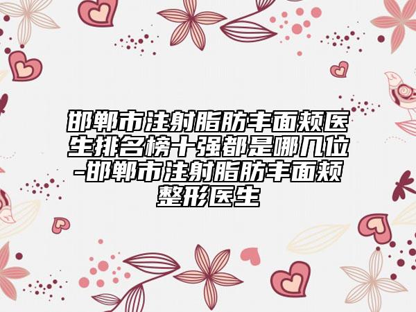 邯鄲市注射脂肪豐面頰醫(yī)生排名榜十強都是哪幾位-邯鄲市注射脂肪豐面頰整形醫(yī)生